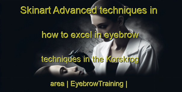 Skinart Advanced techniques in how to excel in eyebrow techniques in the Korskrog area | EyebrowTraining | EyebrowClasses | SkinartTraining-Sweden